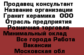 Продавец-консультант › Название организации ­ Гранит-керамика, ООО › Отрасль предприятия ­ Розничная торговля › Минимальный оклад ­ 30 000 - Все города Работа » Вакансии   . Московская обл.,Звенигород г.